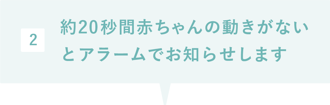 約20秒間赤ちゃんの動きがないことを感知するとアラームを鳴らしてお知らせします